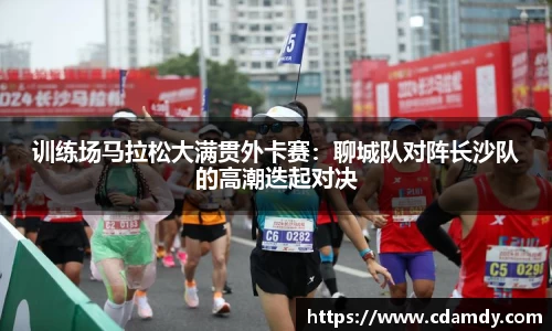 训练场马拉松大满贯外卡赛：聊城队对阵长沙队的高潮迭起对决