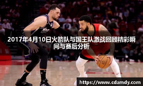 2017年4月10日火箭队与国王队激战回顾精彩瞬间与赛后分析